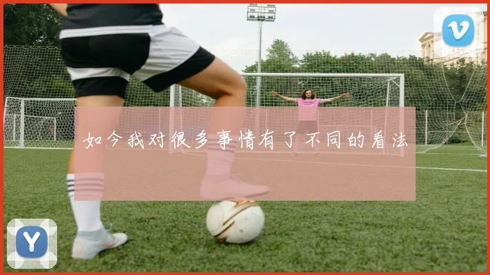 如今我对很多事情有了不同的看法