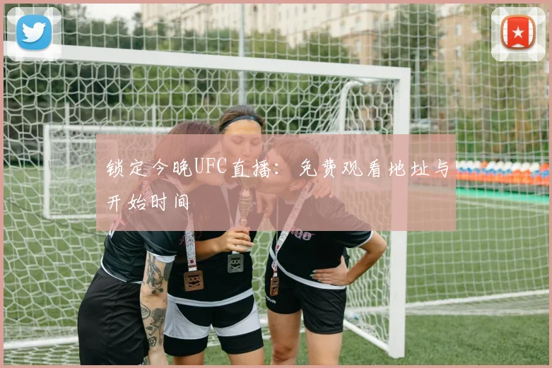 锁定今晚UFC直播：免费观看地址与开始时间