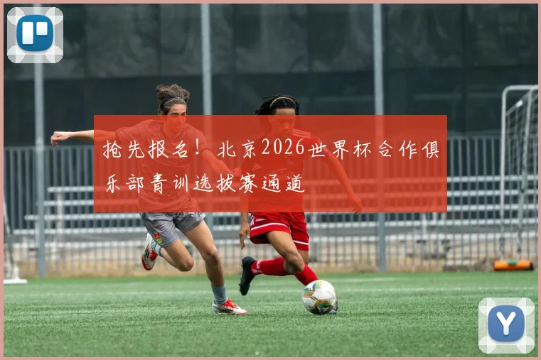 抢先报名!北京2026世界杯合作俱乐部青训选拔赛通道