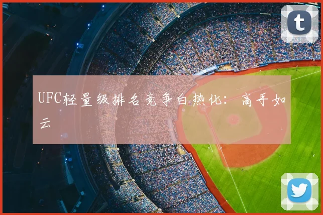 UFC轻量级排名竞争白热化：高手如云