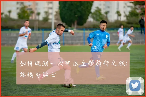 如何规划一次环法主题骑行之旅：路线与贴士