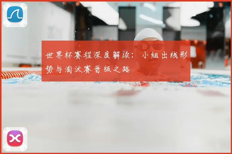 世界杯赛程深度解读：小组出线形势与淘汰赛晋级之路