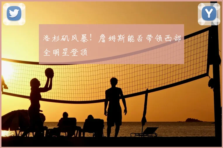 洛杉矶风暴!詹姆斯能否带领西部全明星登顶