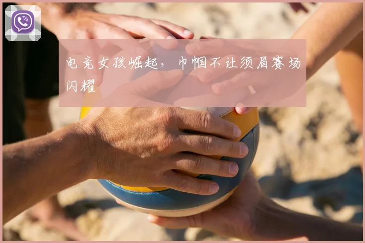 电竞女孩崛起，巾帼不让须眉赛场闪耀