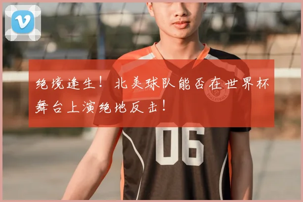 绝境逢生！北美球队能否在世界杯舞台上演绝地反击！