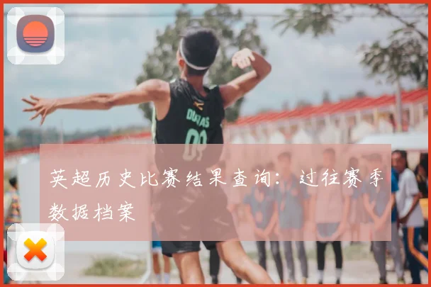 英超历史比赛结果查询：过往赛季数据档案