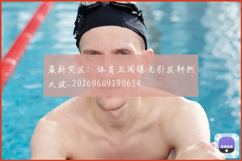 最新突发：体育丑闻曝光引发轩然大波_20260609190654