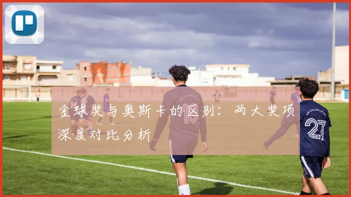 金球奖与奥斯卡的区别：两大奖项深度对比分析