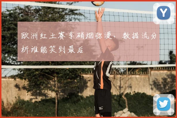 欧洲红土赛季硝烟弥漫，数据流分析谁能笑到最后