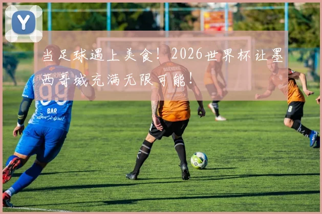 当足球遇上美食！2026世界杯让墨西哥城充满无限可能！