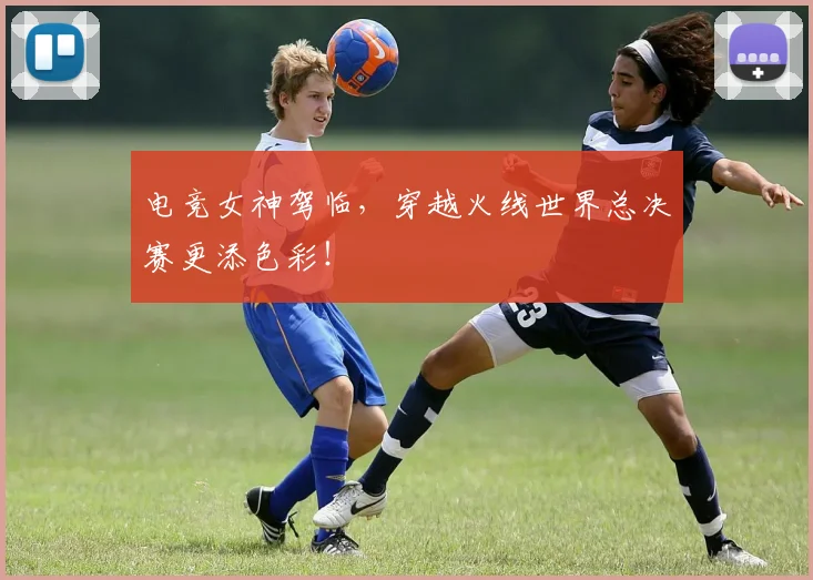 电竞女神驾临，穿越火线世界总决赛更添色彩！