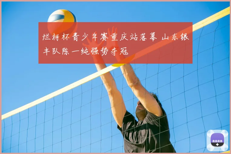 烂柯杯青少年赛重庆站落幕 山东银丰队陈一纯强势夺冠