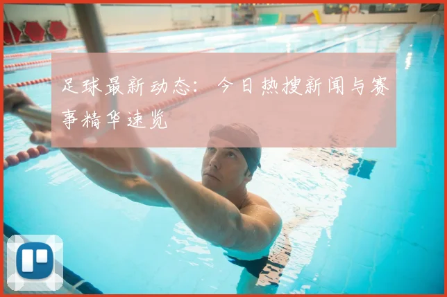 足球最新动态：今日热搜新闻与赛事精华速览