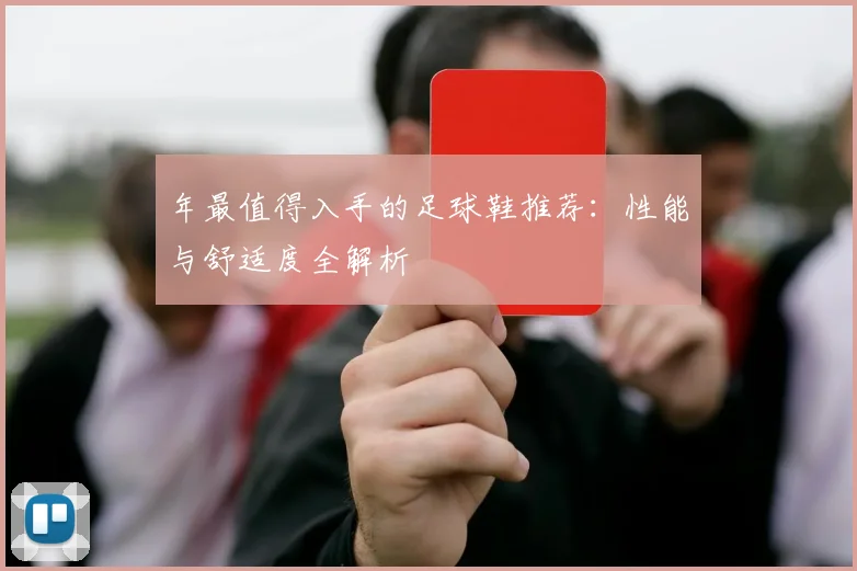 年最值得入手的足球鞋推荐:性能与舒适度全解析