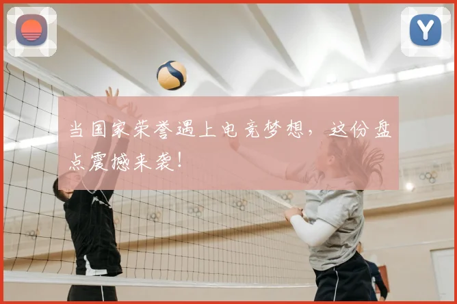当国家荣誉遇上电竞梦想，这份盘点震撼来袭！