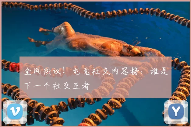 全网热议！电竞社交内容榜，谁是下一个社交王者