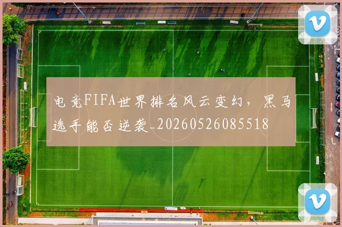 电竞FIFA世界排名风云变幻，黑马选手能否逆袭_20260526085518