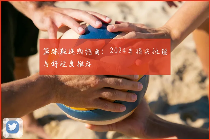 篮球鞋选购指南：2024年顶尖性能与舒适度推荐
