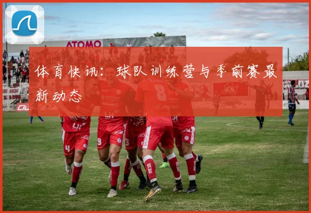 体育快讯：球队训练营与季前赛最新动态