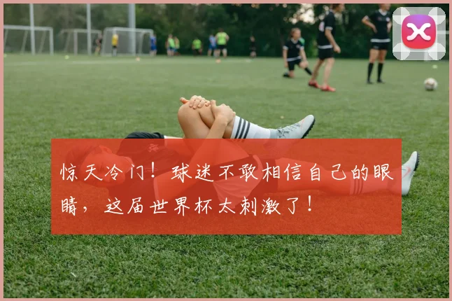 惊天冷门！球迷不敢相信自己的眼睛，这届世界杯太刺激了！