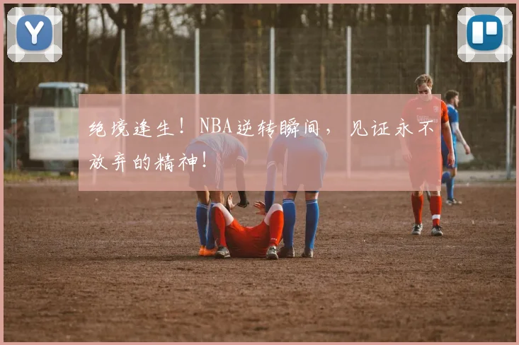 绝境逢生！NBA逆转瞬间，见证永不放弃的精神！