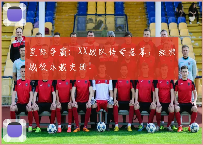 星际争霸:XX战队传奇落幕,经典战役永载史册!