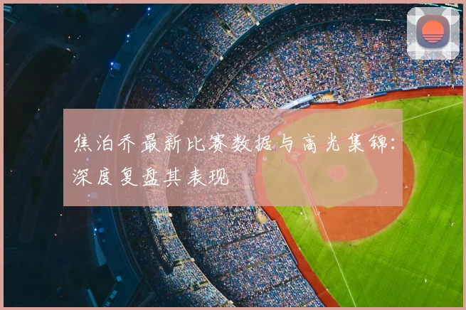 焦泊乔最新比赛数据与高光集锦:深度复盘其表现