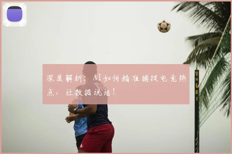 深度解析:AI如何精准捕捉电竞热点,让数据说话!