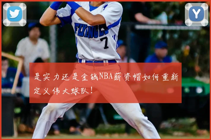 是实力还是金钱NBA薪资帽如何重新定义伟大球队!