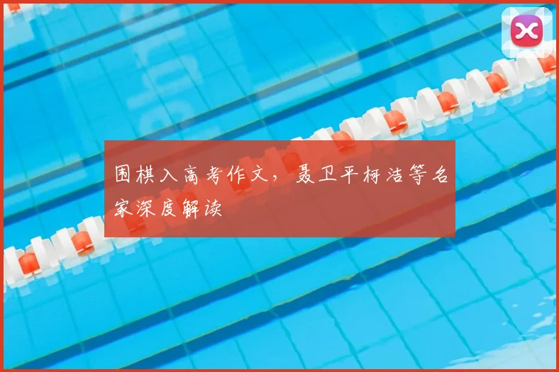 围棋入高考作文,聂卫平柯洁等名家深度解读