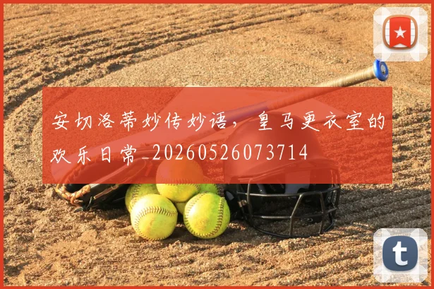 安切洛蒂妙传妙语,皇马更衣室的欢乐日常_20260526073714