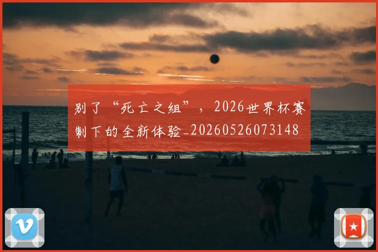 别了“死亡之组”，2026世界杯赛制下的全新体验_20260526073148