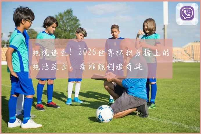 绝境逢生！2026世界杯积分榜上的绝地反击，看谁能创造奇迹