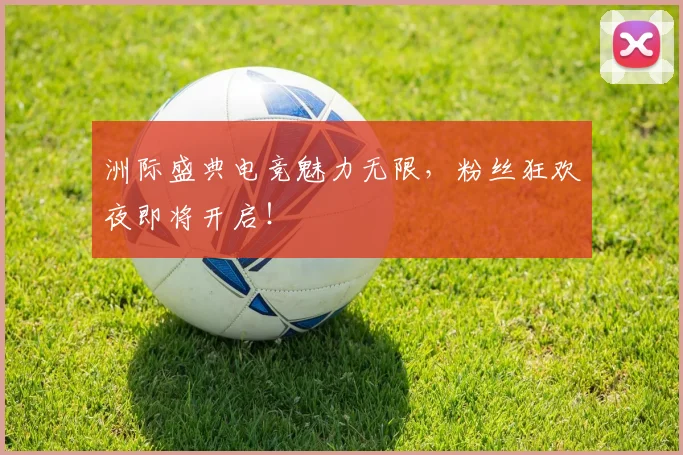 洲际盛典电竞魅力无限,粉丝狂欢夜即将开启!