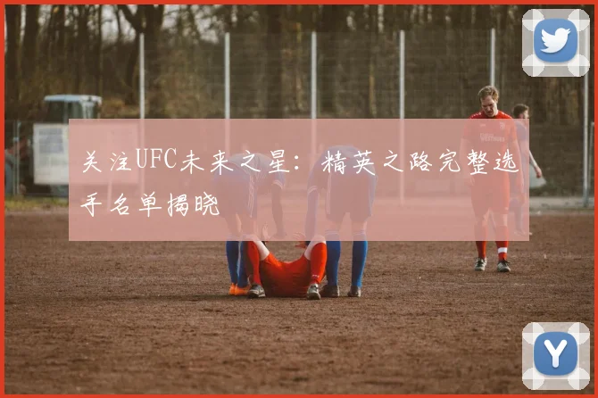 关注UFC未来之星：精英之路完整选手名单揭晓