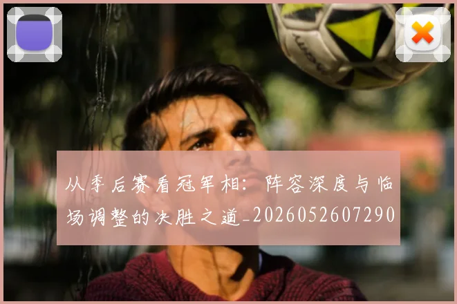 从季后赛看冠军相：阵容深度与临场调整的决胜之道_20260526072909