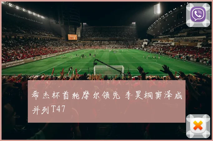 希杰杯首轮摩尔领先 李昊桐窦泽成并列T47