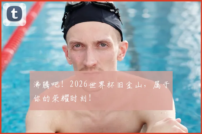沸腾吧！2026世界杯旧金山，属于你的荣耀时刻！