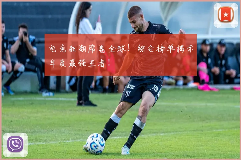 电竞狂潮席卷全球!综合榜单揭示年度最强王者!
