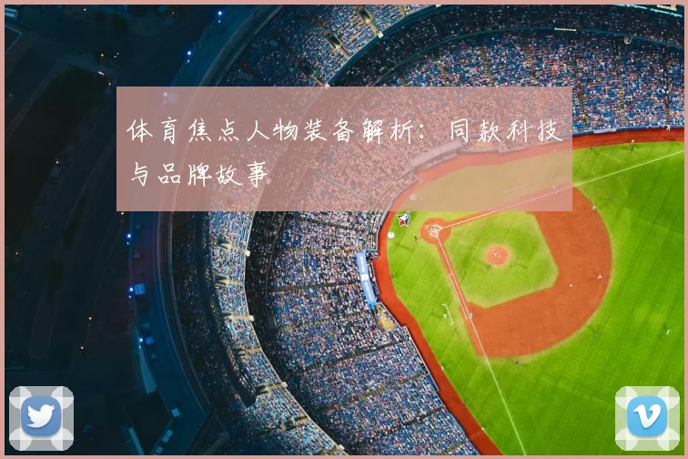 体育焦点人物装备解析：同款科技与品牌故事