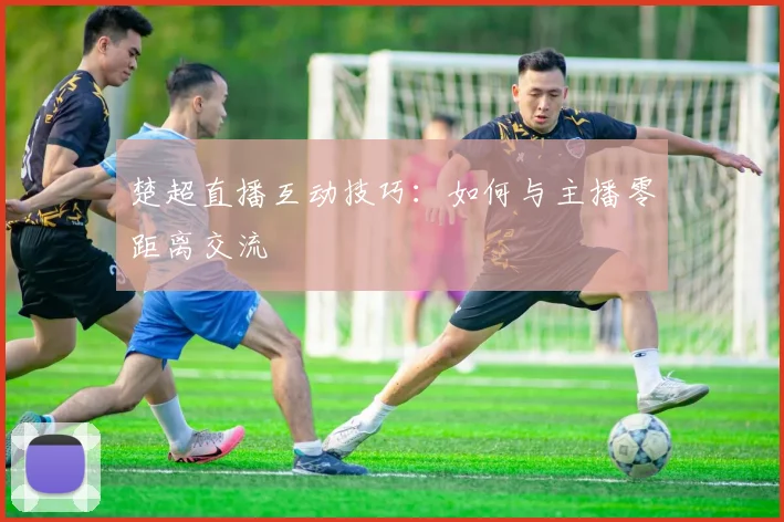 楚超直播互动技巧：如何与主播零距离交流