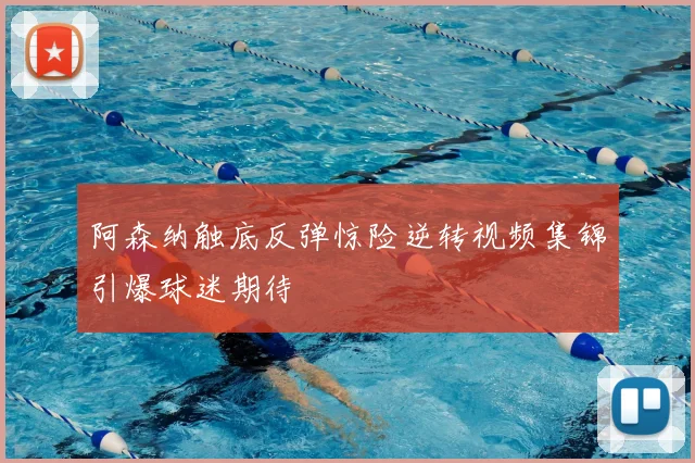阿森纳触底反弹惊险逆转视频集锦引爆球迷期待