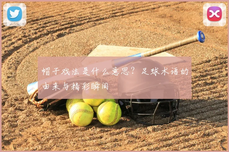 帽子戏法是什么意思？足球术语的由来与精彩瞬间