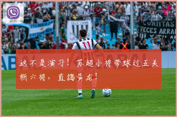 这不是演习！苏超小将带球过五关斩六将，直捣黄龙！