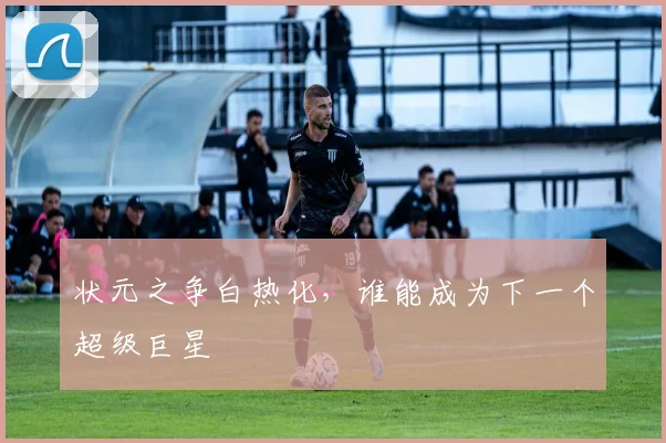 状元之争白热化，谁能成为下一个超级巨星