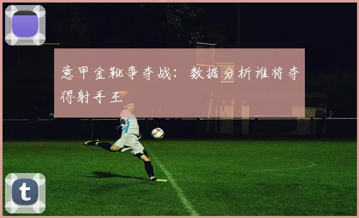 意甲金靴争夺战：数据分析谁将夺得射手王