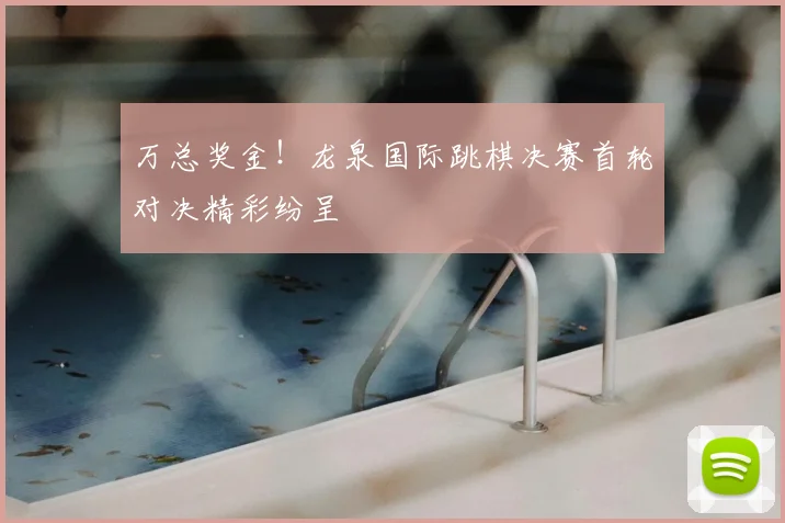 万总奖金!龙泉国际跳棋决赛首轮对决精彩纷呈