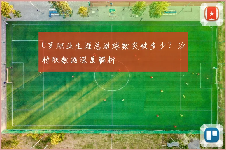 C罗职业生涯总进球数突破多少?沙特联数据深度解析