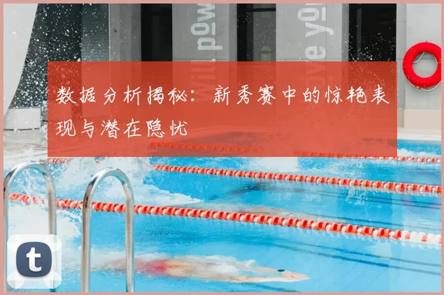 数据分析揭秘：新秀赛中的惊艳表现与潜在隐忧