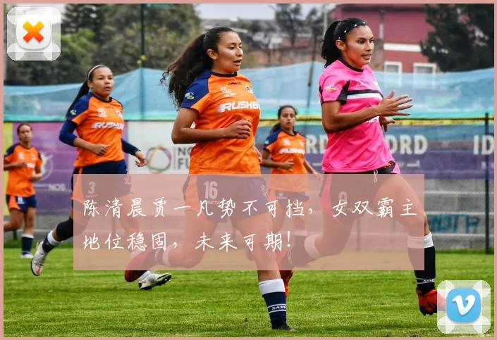 陈清晨贾一凡势不可挡，女双霸主地位稳固，未来可期！